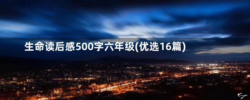 生命读后感500字六年级(优选16篇)