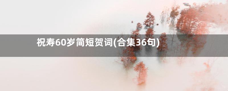 祝寿60岁简短贺词(合集36句)