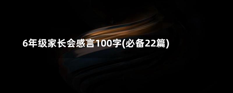 6年级家长会感言100字(必备22篇)