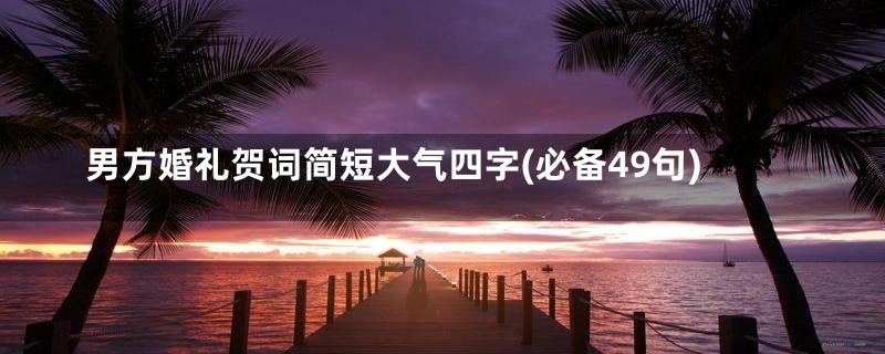 男方婚礼贺词简短大气四字(必备49句)