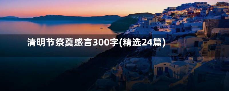 清明节祭奠感言300字(精选24篇)