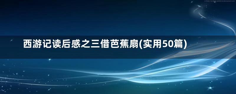 西游记读后感之三借芭蕉扇(实用50篇)