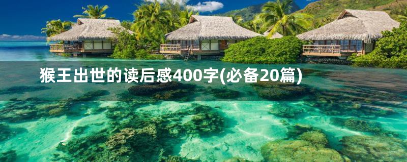 猴王出世的读后感400字(必备20篇)