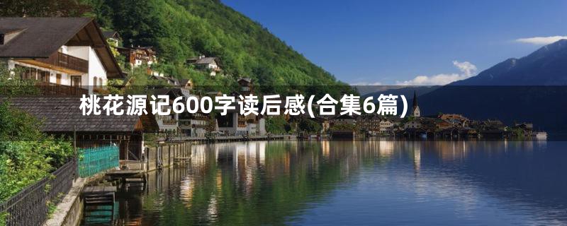 桃花源记600字读后感(合集6篇)