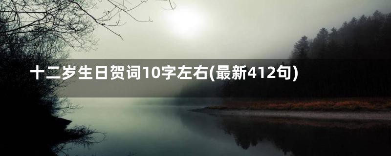 十二岁生日贺词10字左右(最新412句)