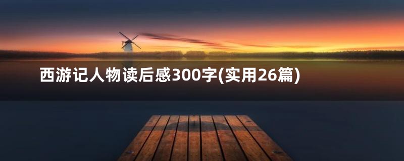 西游记人物读后感300字(实用26篇)