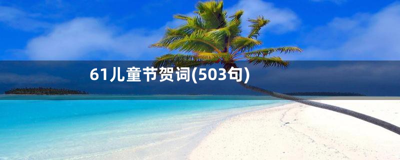 61儿童节贺词(503句)