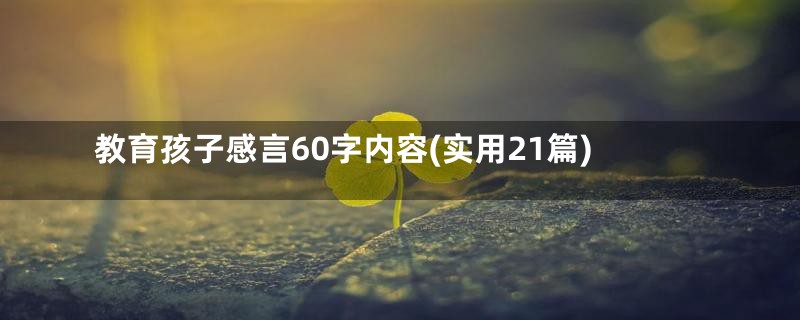 教育孩子感言60字内容(实用21篇)