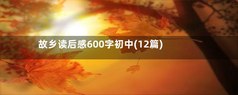 故乡读后感600字初中(12篇)