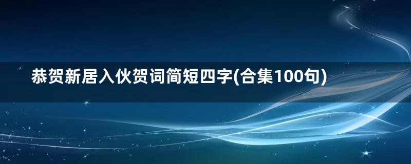 恭贺新居入伙贺词简短四字(合集100句)