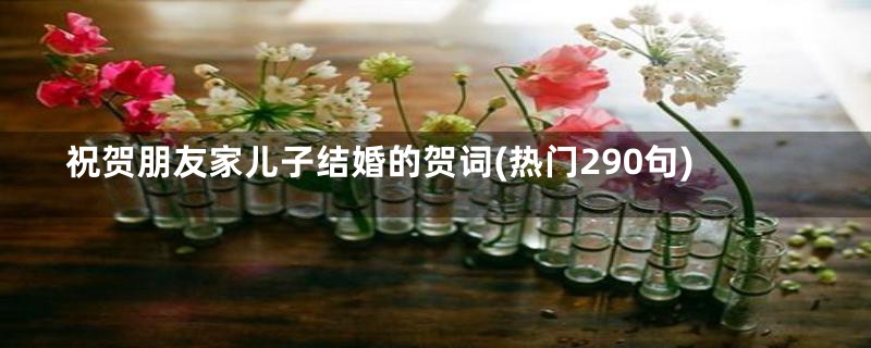 祝贺朋友家儿子结婚的贺词(热门290句)