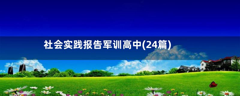 社会实践报告军训高中(24篇)