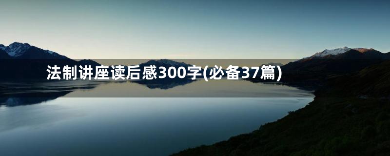 法制讲座读后感300字(必备37篇)