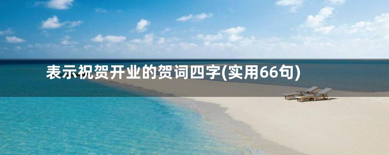 表示祝贺开业的贺词四字(实用66句)