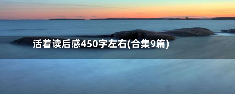 活着读后感450字左右(合集9篇)