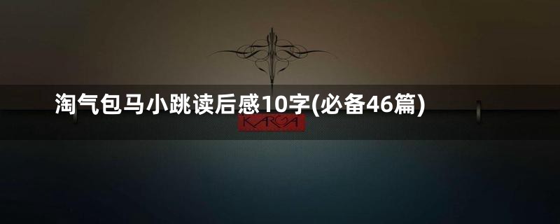 淘气包马小跳读后感10字(必备46篇)