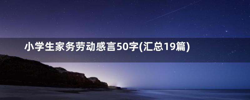 小学生家务劳动感言50字(汇总19篇)