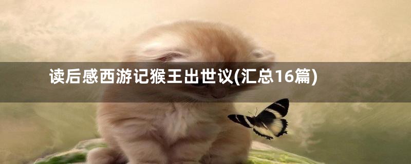 读后感西游记猴王出世议(汇总16篇)