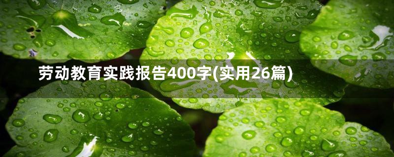 劳动教育实践报告400字(实用26篇)