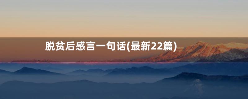 脱贫后感言一句话(最新22篇)