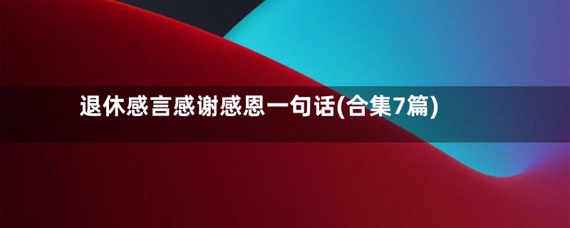 退休感言感谢感恩一句话(合集7篇)