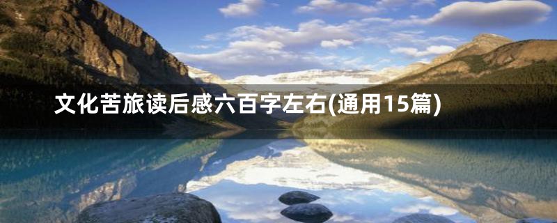 文化苦旅读后感六百字左右(通用15篇)