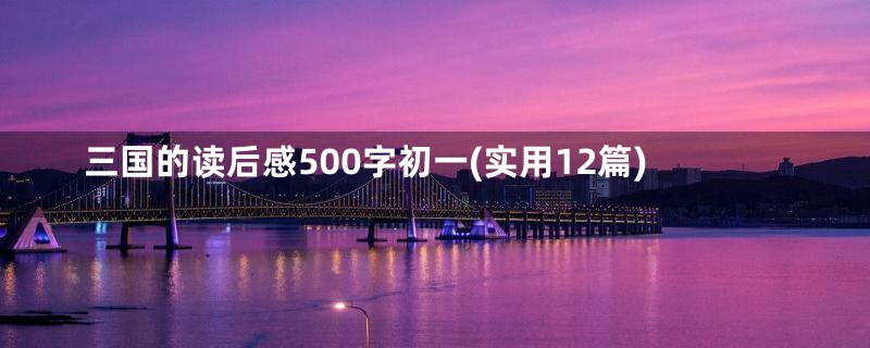 三国的读后感500字初一(实用12篇)