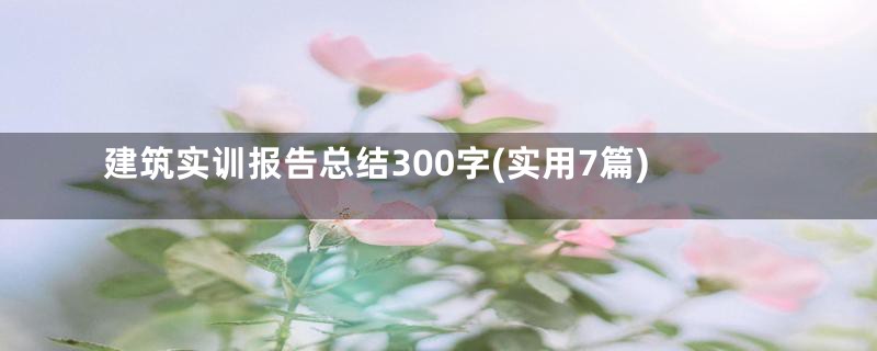 建筑实训报告总结300字(实用7篇)