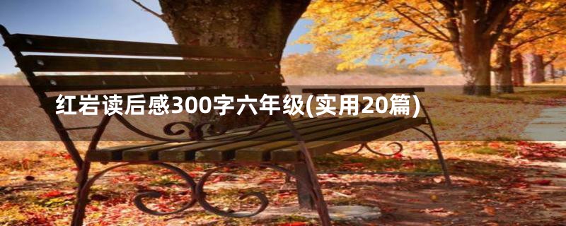 红岩读后感300字六年级(实用20篇)