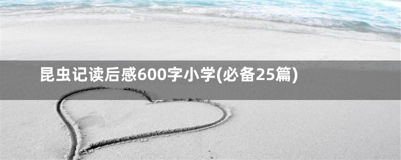 昆虫记读后感600字小学(必备25篇)