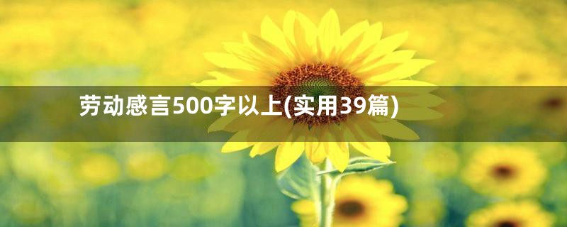 劳动感言500字以上(实用39篇)